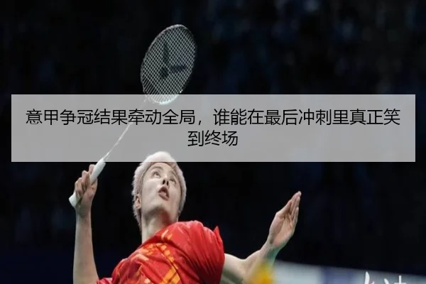意甲争冠结果牵动全局，谁能在最后冲刺里真正笑到终场